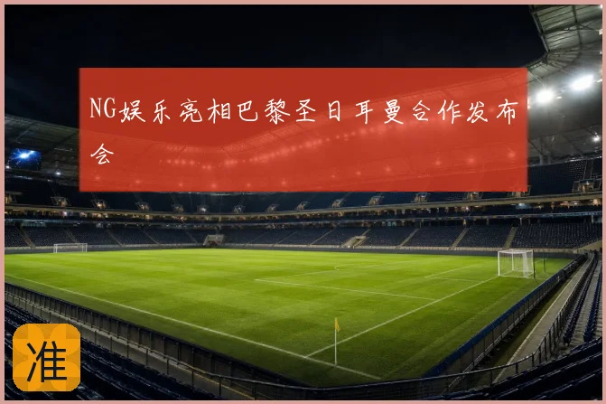 NG娱乐亮相巴黎圣日耳曼合作发布会